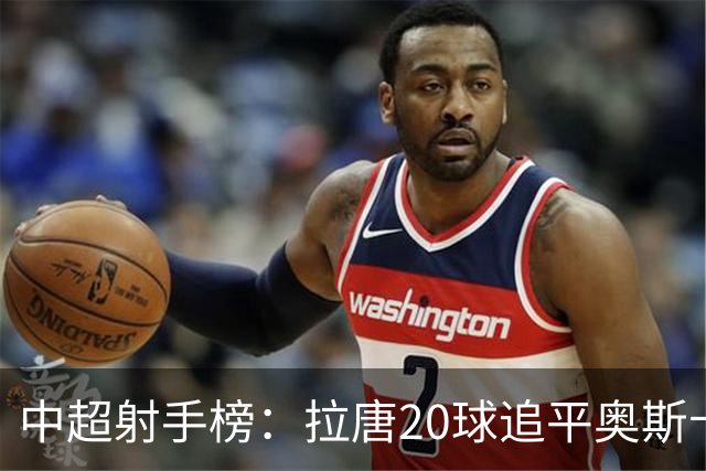 中超射手榜：拉唐20球追平奥斯卡，卡迪斯19球第3，张玉宁13球第7