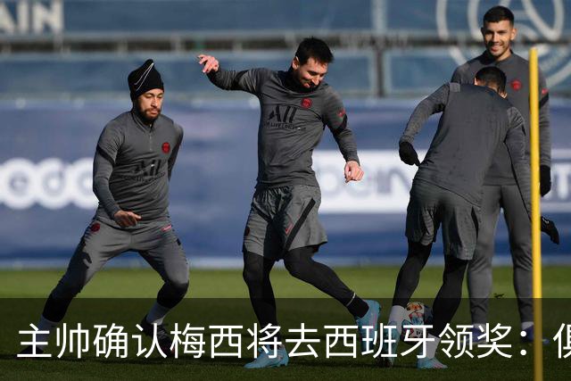 主帅确认梅西将去西班牙领奖：俱乐部完全支持，这是很重要的荣誉