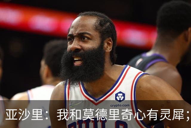 亚沙里：我和莫德里奇心有灵犀；阿莫林对我来说至关重要