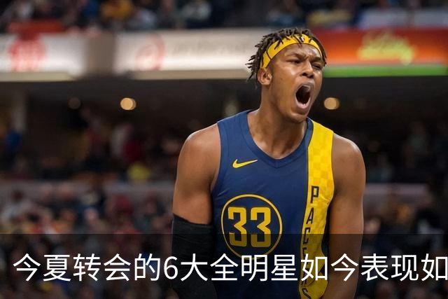 今夏转会的6大全明星如今表现如何？76人赚麻了，热火有苦说不出