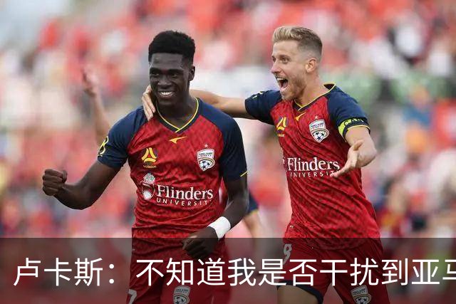 卢卡斯：不知道我是否干扰到亚马尔的心态，我始终脚踏实地