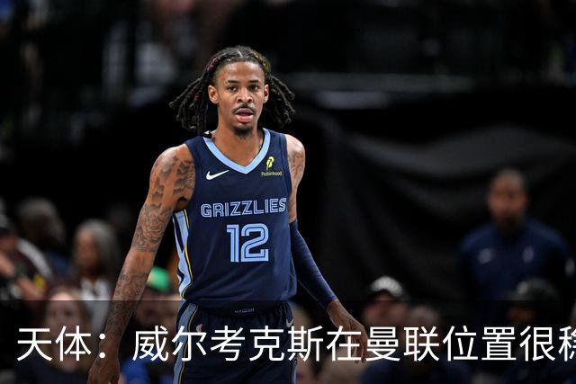 天体：威尔考克斯在曼联位置很稳，他上任后花6.2亿签了15人