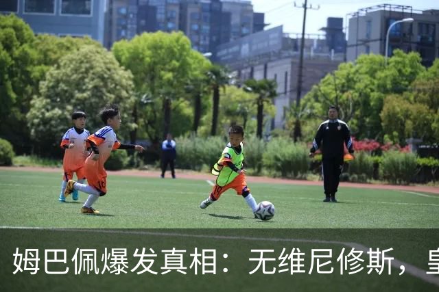 姆巴佩爆发真相：无维尼修斯，皇马锋线结构性矛盾解开