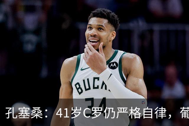 孔塞桑：41岁C罗仍严格自律，葡萄牙国家队目标就是争冠