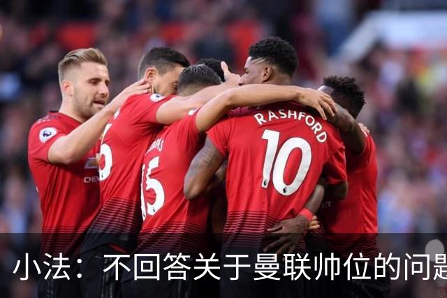 小法：不回答关于曼联帅位的问题，他们的情况也没有那么糟糕