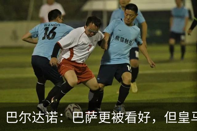 巴尔达诺：巴萨更被看好，但皇马任何地方都能赢球