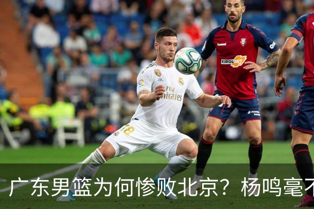 广东男篮为何惨败北京？杨鸣毫不留情一针见血！球迷想念杜锋！