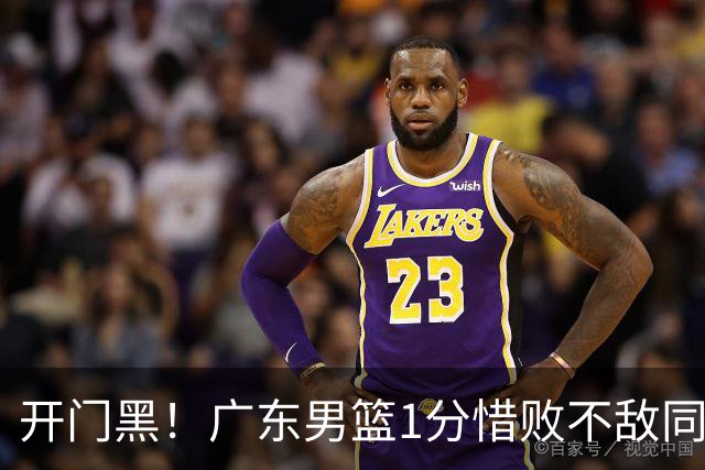 开门黑！广东男篮1分惜败不敌同曦，徐杰16+5弗格17+5+3，郭昊文23分