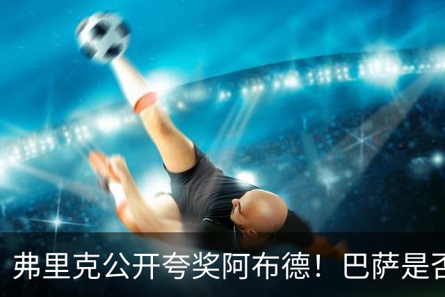 弗里克公开夸奖阿布德！巴萨是否应该考虑把这名边锋带回来？