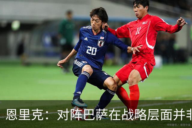 恩里克：对阵巴萨在战略层面并非决定性；在主场我们强大得多