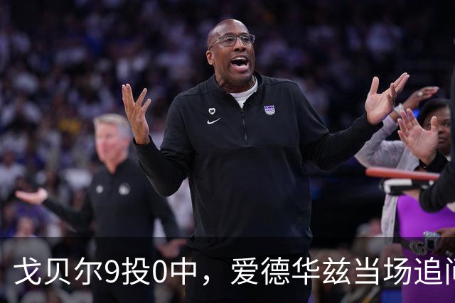 戈贝尔9投0中，爱德华兹当场追问