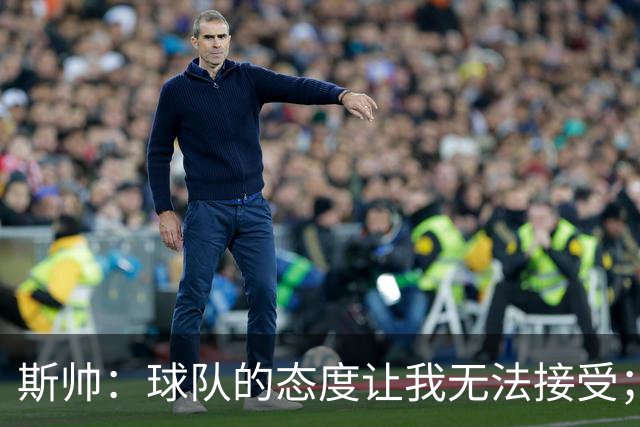 斯帅：球队的态度让我无法接受；我需要审视自己与球队的关系