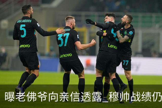 曝老佛爷向亲信透露 穆帅战绩仍无改善将考虑请德尚