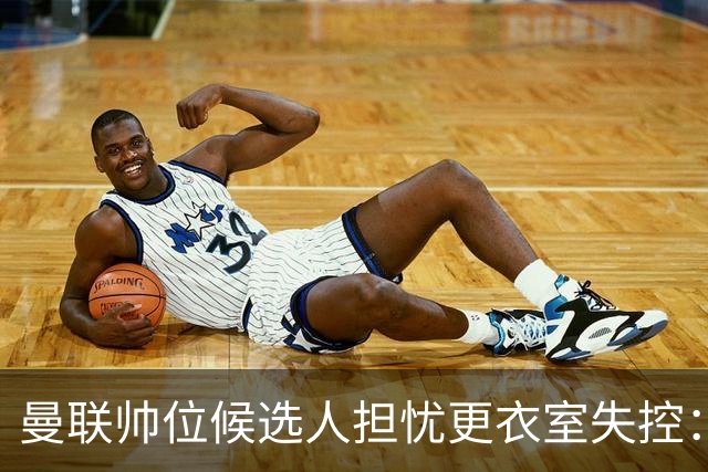 曼联帅位候选人担忧更衣室失控：球员公开内讧，纪律荡然无存