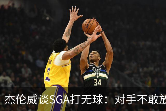 杰伦威谈SGA打无球：对手不敢放空他 为球队拉开大量进攻空间