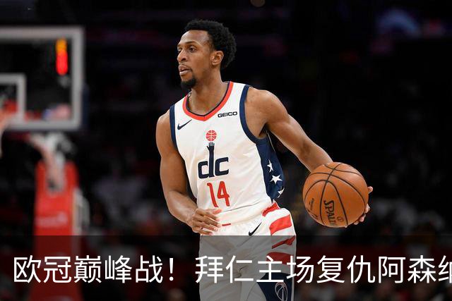 欧冠巅峰战！拜仁主场复仇阿森纳，矛盾之争谁能笑到最后？