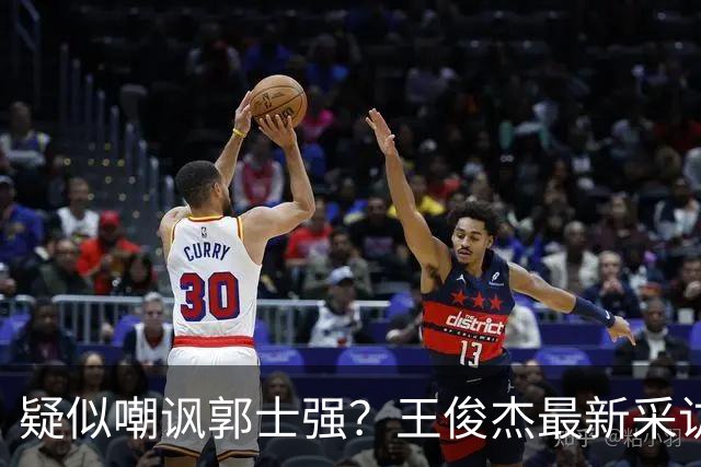 疑似嘲讽郭士强？王俊杰最新采访引争议，中国男篮又被笑话了