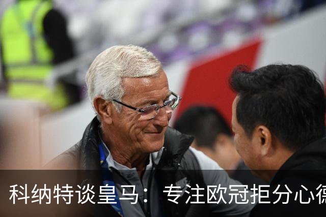 科纳特谈皇马：专注欧冠拒分心德比，盛赞迪奥曼德