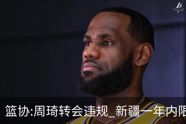 篮协:周琦转会违规 新疆一年内限制注册新球员
