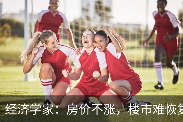 经济学家：房价不涨，楼市难恢复，房住不炒也要考虑保值增值