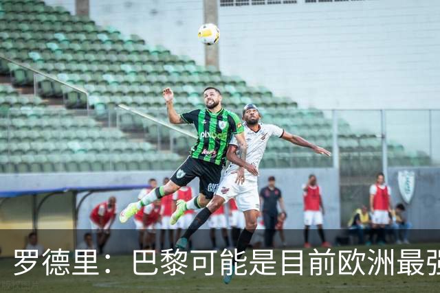 罗德里：巴黎可能是目前欧洲最强球队；亚马尔总能决定比赛