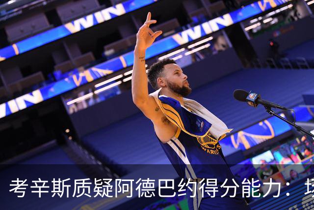 考辛斯质疑阿德巴约得分能力：场均25分有过吗