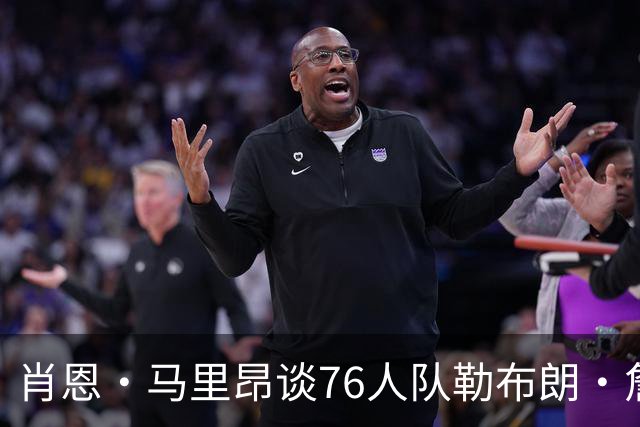 肖恩·马里昂谈76人队勒布朗·詹姆斯和恩比德的组合：只有一个球
