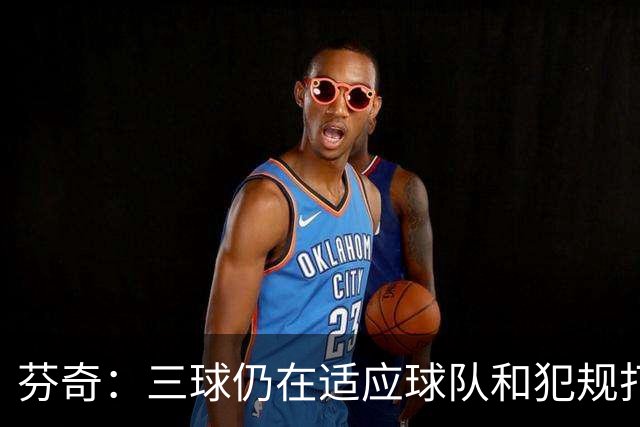 芬奇：三球仍在适应球队&犯规打断节奏 将用无球战术帮他融入进攻