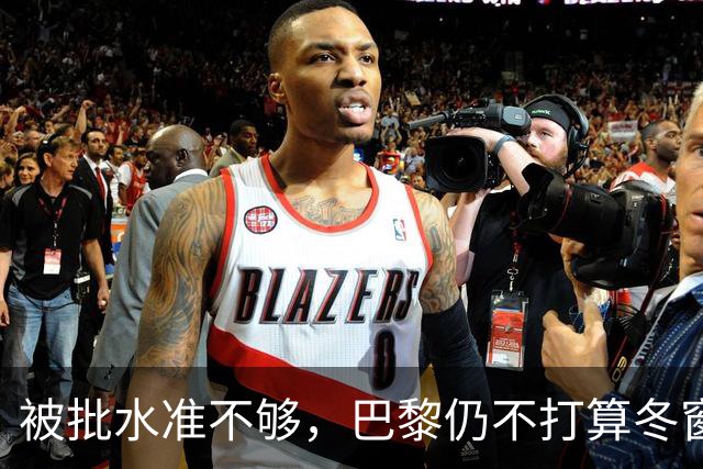 被批水准不够，巴黎仍不打算冬窗换门将