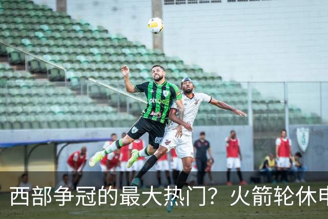 西部争冠的最大热门？火箭轮休申京照样5连胜