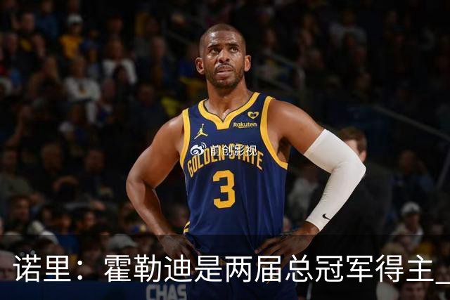诺里：霍勒迪是两届总冠军得主 他总能在关键时刻挺身而出