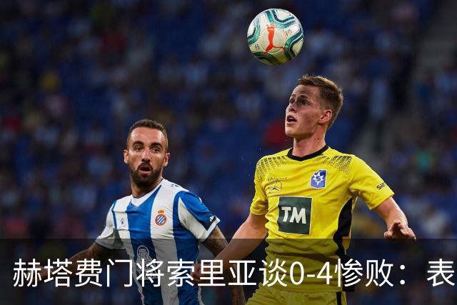 赫塔费门将索里亚谈0-4惨败：表现荒唐可笑，简直是在丢人现眼
