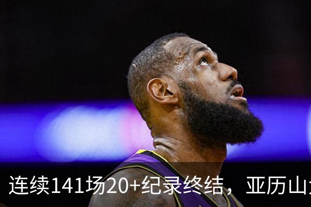 连续141场20+纪录终结，亚历山大三字回应：重新开始