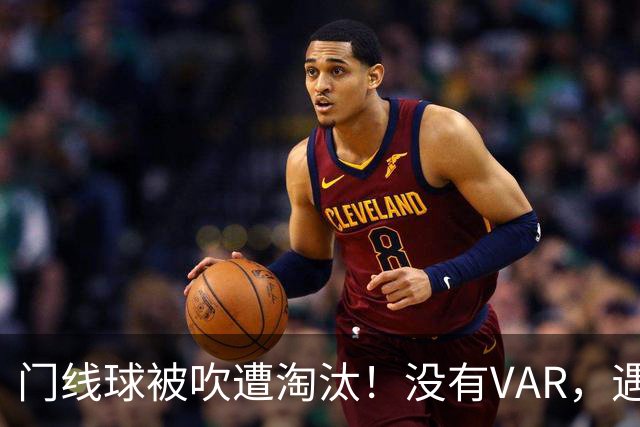 门线球被吹遭淘汰！没有VAR，遇到误判只能认栽吗？