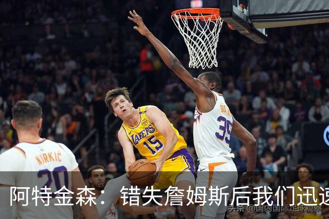 阿特金森：错失詹姆斯后我们迅速转向 我们的管理层从不坐以待毙