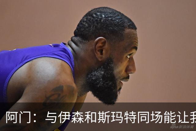 阿门：与伊森和斯玛特同场能让我喘口气 我完全信任他俩的防守