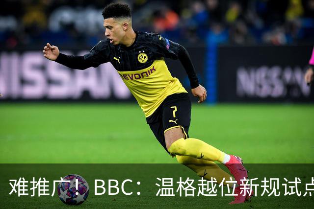 难推广！BBC：温格越位新规试点1年褒贬不一，进球增加但防线后移
