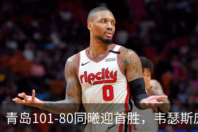 青岛101-80同曦迎首胜，韦瑟斯庞24+5+6，法尔空砍32+11