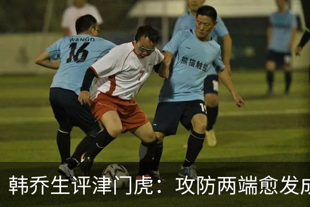 韩乔生评津门虎：攻防两端愈发成熟，把握关键机会就可拿下比赛