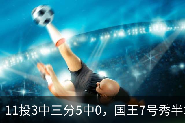 11投3中三分5中0，国王7号秀半场11分仍敢打