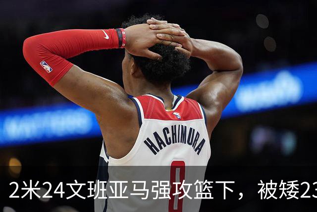 2米24文班亚马强攻篮下，被矮23厘米的汤普森扇飞