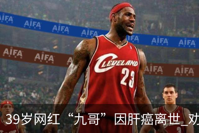 39岁网红“九哥”因肝癌离世 劝网友少喝酒少熬夜
