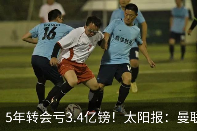 5年转会亏3.4亿镑！太阳报：曼联成欧洲引援最差球队，高价买水货