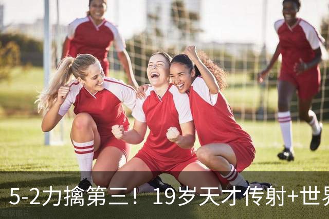 5-2力擒第三！19岁天才传射+世界波+造红牌 13亿豪门11战全胜狂轰48球