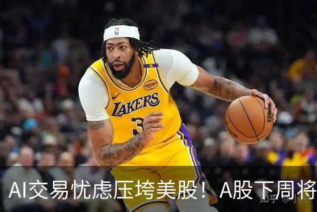 AI交易忧虑压垮美股！A股下周将何去何从？