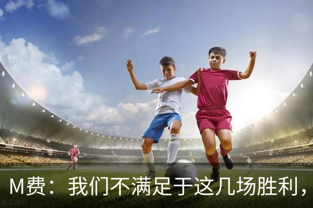 M费：我们不满足于这几场胜利，我相信我们还能踢得更好