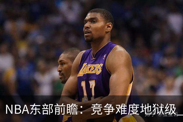 NBA东部前瞻：竞争难度地狱级 詹姆斯选错剧本了？