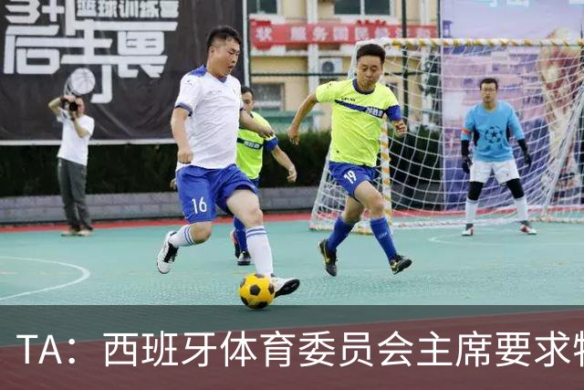 TA：西班牙体育委员会主席要求特瓦斯就其言论道歉